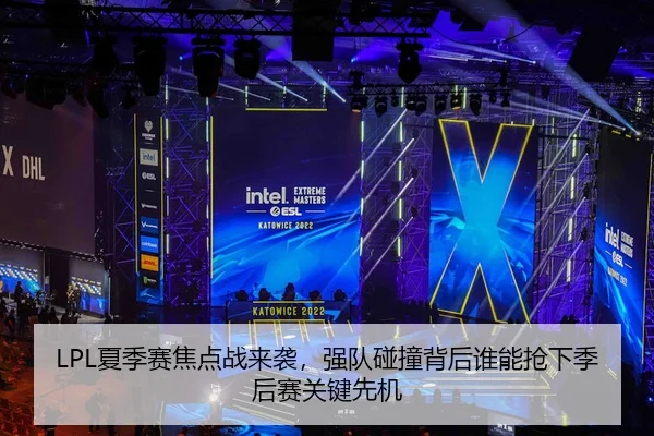 LPL夏季赛焦点战来袭，强队碰撞背后谁能抢下季后赛关键先机